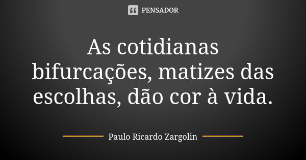 As cotidianas bifurcações, matizes das escolhas, dão cor à vida.... Frase de Paulo Ricardo Zargolin.