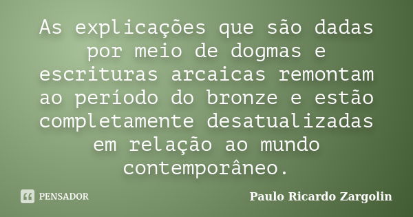 As explicações que são dadas por meio de dogmas e escrituras arcaicas remontam ao período do bronze e estão completamente desatualizadas em relação ao mundo con... Frase de Paulo Ricardo Zargolin.