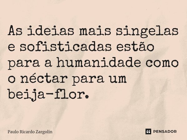 ⁠As ideias mais singelas e sofisticadas estão para a humanidade como o néctar para um beija-flor.... Frase de Paulo Ricardo Zargolin.