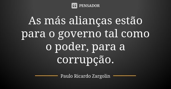 As más alianças estão para o governo tal como o poder, para a corrupção.... Frase de Paulo Ricardo Zargolin.