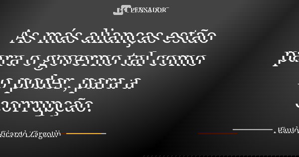 As más alianças estão para o governo tal como o poder, para a corrupção.... Frase de Paulo Ricardo Zargolin.