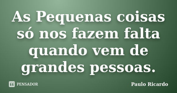 As Pequenas coisas só nos fazem falta quando vem de grandes pessoas.... Frase de Paulo Ricardo.