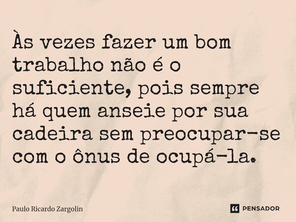 ⁠Às vezes fazer um bom trabalho não é o suficiente, pois sempre há quem anseie por sua cadeira sem preocupar-se com o ônus de ocupá-la.... Frase de Paulo Ricardo Zargolin.