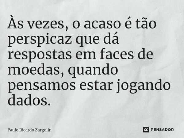 ⁠Às vezes, o acaso é tão perspicaz que dá respostas em faces de moedas, quando pensamos estar jogando dados.... Frase de Paulo Ricardo Zargolin.