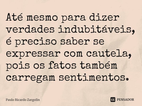 ⁠Até mesmo para dizer verdades indubitáveis, é preciso saber se expressar com cautela, pois os fatos também carregam sentimentos.... Frase de Paulo Ricardo Zargolin.