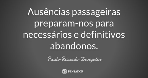 Ausências passageiras preparam-nos para necessários e definitivos abandonos.... Frase de Paulo Ricardo Zargolin.