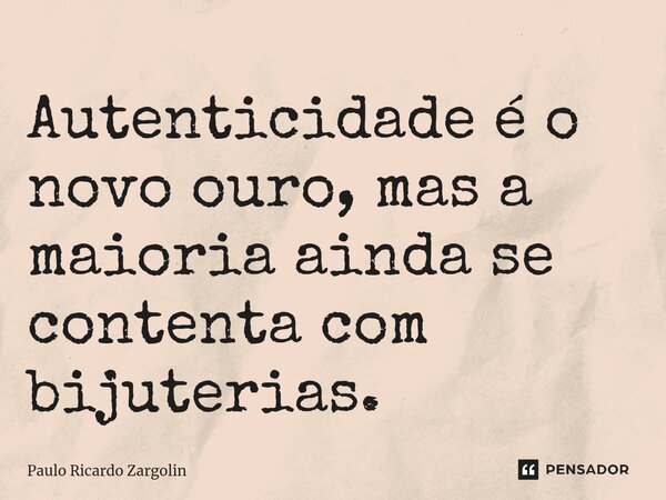 ⁠Autenticidade é o novo ouro, mas a maioria ainda se contenta com bijuterias.... Frase de Paulo Ricardo Zargolin.