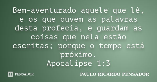 Bem-aventurado aquele que lê, e os que ouvem as palavras desta profecia, e guardam as coisas que nela estão escritas; porque o tempo está próximo. Apocalipse 1:... Frase de PAULO RICARDO PENSADOR.