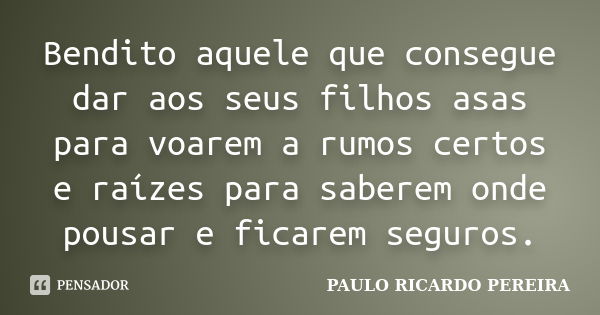 Bendito aquele que consegue dar aos seus filhos asas para voarem a rumos certos e raízes para saberem onde pousar e ficarem seguros.... Frase de Paulo Ricardo Pereira.