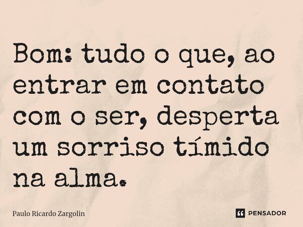 ⁠Bom: tudo o que, ao entrar em contato com o ser, desperta um sorriso tímido na alma.... Frase de Paulo Ricardo Zargolin.