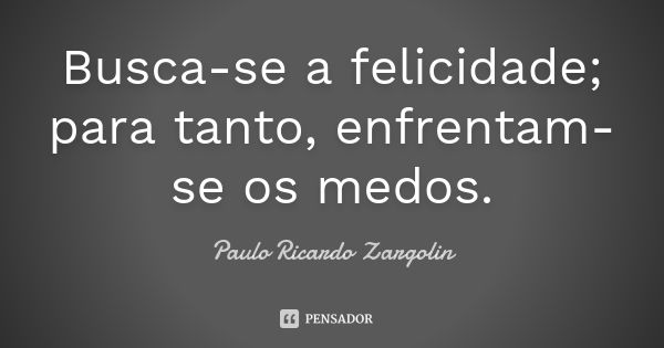 Busca-se a felicidade; para tanto, enfrentam-se os medos.... Frase de Paulo Ricardo Zargolin.