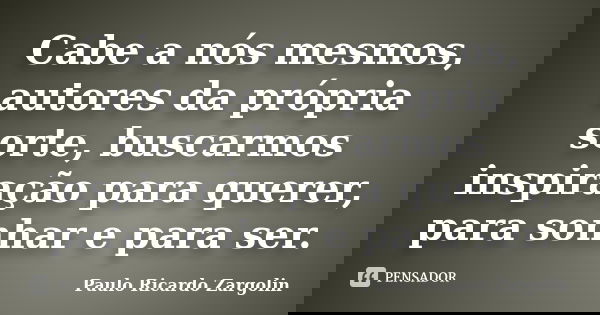 Cabe a nós mesmos, autores da própria sorte, buscarmos inspiração para querer, para sonhar e para ser.... Frase de Paulo Ricardo Zargolin.