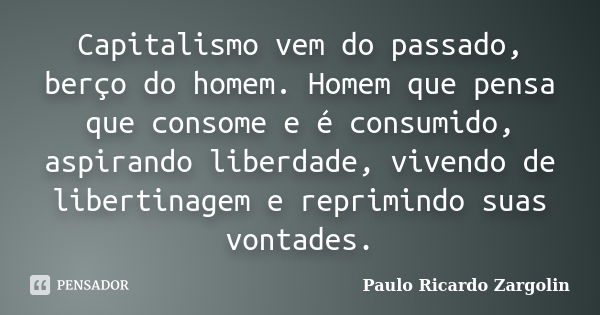 Capitalismo vem do passado, berço do homem. Homem que pensa que consome e é consumido, aspirando liberdade, vivendo de libertinagem e reprimindo suas vontades.... Frase de Paulo Ricardo Zargolin.