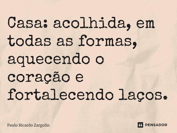 ⁠Casa: acolhida, em todas as formas, aquecendo o coração e fortalecendo laços.... Frase de Paulo Ricardo Zargolin.