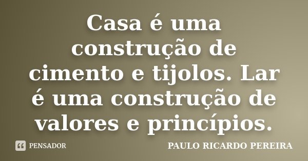 Casa é uma construção de cimento e tijolos. Lar é uma construção de valores e princípios.... Frase de Paulo Ricardo Pereira.