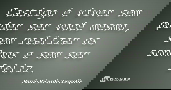 Castigo é viver sem poder ser você mesmo, sem realizar os sonhos e sem ser feliz.... Frase de Paulo Ricardo Zargolin.