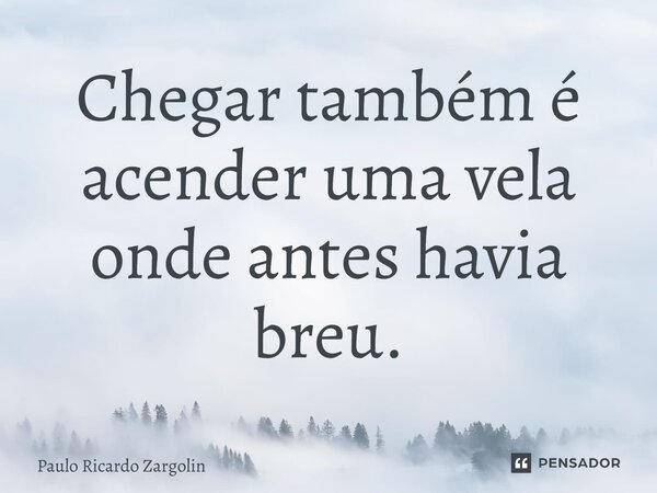 Chegar também é acender uma vela onde antes havia breu.... Frase de Paulo Ricardo Zargolin.