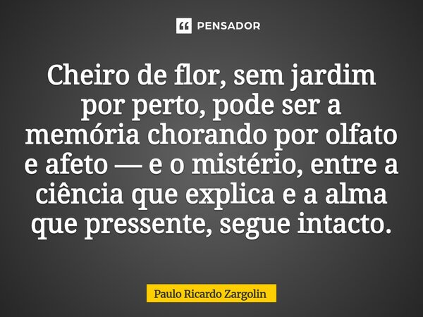 ⁠Cheiro de flor, sem jardim por perto, pode ser a memória chorando por olfato e afeto — e o mistério, entre a ciência que explica e a alma que pressente, segue ... Frase de Paulo Ricardo Zargolin.