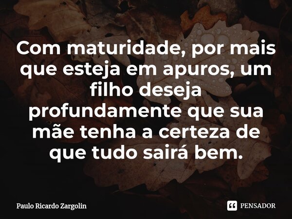 ⁠Com maturidade, por mais que esteja em apuros, um filho deseja profundamente que sua mãe tenha a certeza de que tudo sairá bem.... Frase de Paulo Ricardo Zargolin.