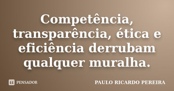 Competência, transparência, ética e eficiência derrubam qualquer muralha.... Frase de Paulo Ricardo Pereira.