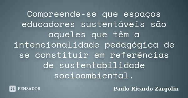 Compreende-se que espaços educadores sustentáveis são aqueles que têm a intencionalidade pedagógica de se constituir em referências de sustentabilidade socioamb... Frase de Paulo Ricardo Zargolin.