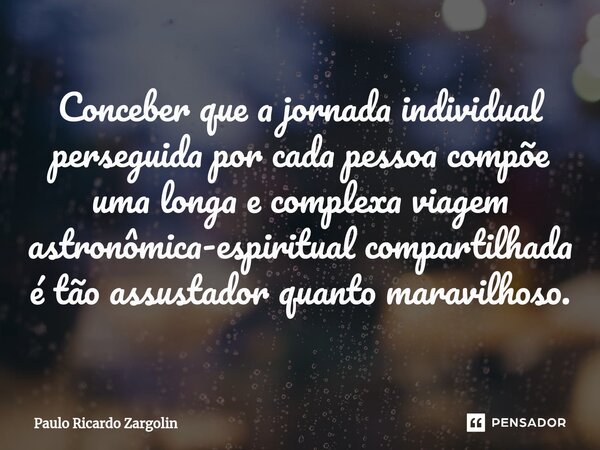 ⁠Conceber que a jornada individual perseguida por cada pessoa compõe uma longa e complexa viagem astronômica-espiritual compartilhada é tão assustador quanto ma... Frase de Paulo Ricardo Zargolin.