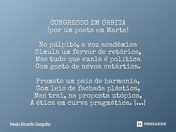 CONGRESSO EM ÓRBITA (por um poeta em Marte) No púlpito, a voz acadêmica Simula um fervor de retórica, Mas tudo que exala é política Com gosto de névoa catárti... Frase de Paulo Ricardo Zargolin.