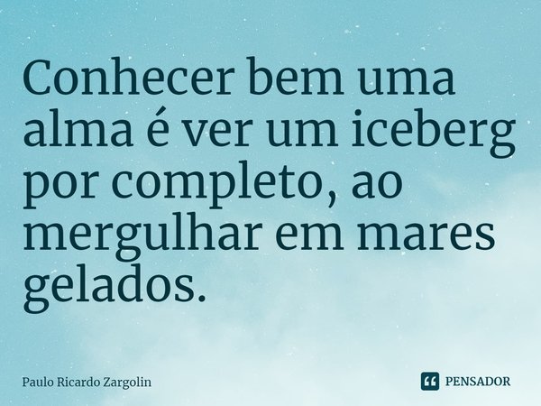 Conhecer bem uma alma é ver um iceberg por completo, ao mergulhar em mares gelados.⁠... Frase de Paulo Ricardo Zargolin.