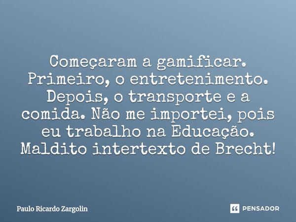 ⁠CONTEXTO Começaram a gamificar. Primeiro, o entretenimento. Depois, o transporte e a comida. Não me importei, pois eu trabalho na Educação. Maldito intertexto ... Frase de Paulo Ricardo Zargolin.