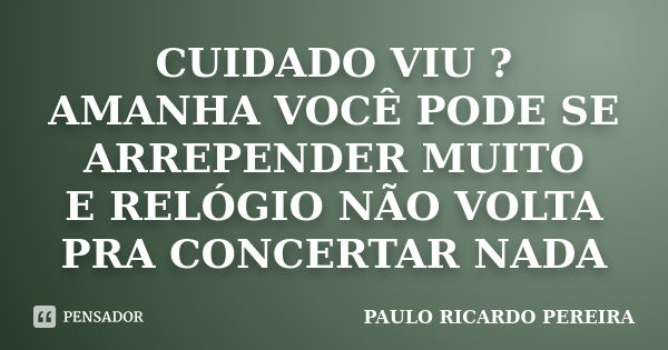 CUIDADO VIU ? AMANHA VOCÊ PODE SE ARREPENDER MUITO E RELÓGIO NÃO VOLTA PRA CONCERTAR NADA... Frase de Paulo Ricardo Pereira.