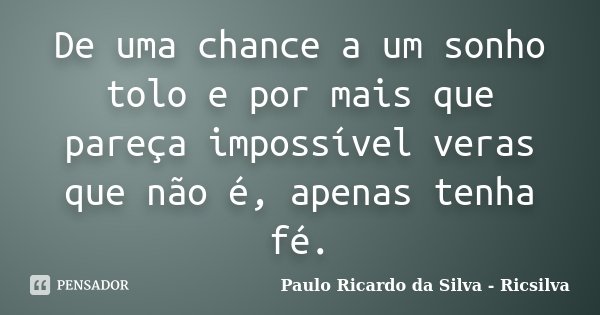 De uma chance a um sonho tolo e por mais que pareça impossível veras que não é, apenas tenha fé.... Frase de Paulo Ricardo da Silva - Ricsilva.
