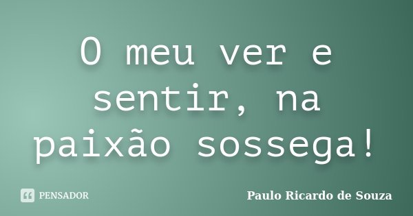 O meu ver e sentir, na paixão sossega!... Frase de Paulo Ricardo de Souza.