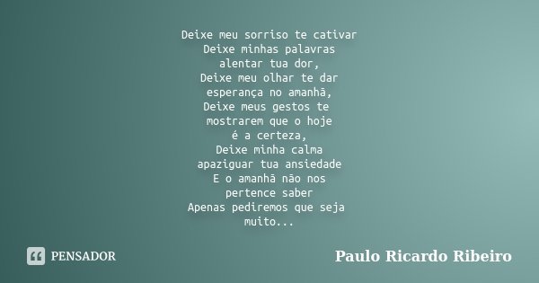 Deixe meu sorriso te cativar Deixe minhas palavras alentar tua dor, Deixe meu olhar te dar esperança no amanhã, Deixe meus gestos te mostrarem que o hoje é a ce... Frase de Paulo Ricardo Ribeiro.