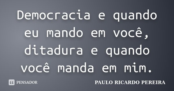 Democracia e quando eu mando em você, ditadura e quando você manda em mim.... Frase de Paulo Ricardo Pereira.