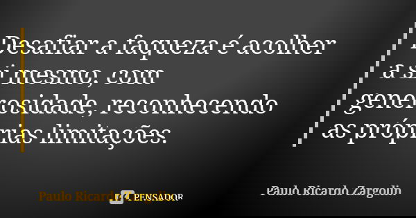 Desafiar a faqueza é acolher a si mesmo, com generosidade, reconhecendo as próprias limitações.... Frase de Paulo Ricardo Zargolin.