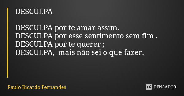 DESCULPA DESCULPA por te amar assim.
DESCULPA por esse sentimento sem fim .
DESCULPA por te querer ;
DESCULPA, mais não sei o que fazer.... Frase de Paulo Ricardo Fernandes.