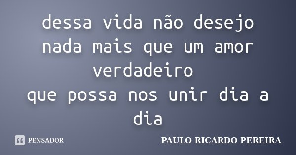 dessa vida não desejo nada mais que um amor verdadeiro que possa nos unir dia a dia... Frase de Paulo Ricardo Pereira.