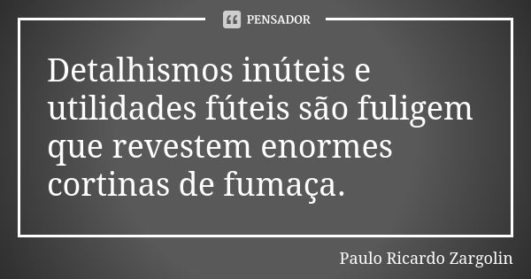 Detalhismos inúteis e utilidades fúteis são fuligem que revestem enormes cortinas de fumaça.... Frase de Paulo Ricardo Zargolin.