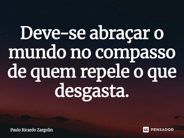Deve-se abraçar o mundo no compasso de quem repele o que desgasta.... Frase de Paulo Ricardo Zargolin.