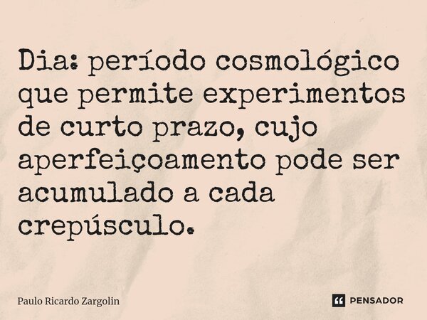 ⁠Dia: período cosmológico que permite experimentos de curto prazo, cujo aperfeiçoamento pode ser acumulado a cada crepúsculo.... Frase de Paulo Ricardo Zargolin.