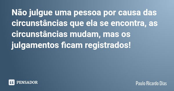 Não julgue uma pessoa por causa das circunstâncias que ela se encontra, as circunstâncias mudam, mas os julgamentos ficam registrados!... Frase de Paulo Ricardo Dias.