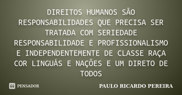 DIREITOS HUMANOS SÃO RESPONSABILIDADES QUE PRECISA SER TRATADA COM SERIEDADE RESPONSABILIDADE E PROFISSIONALISMO E INDEPENDENTEMENTE DE CLASSE RAÇA COR LINGUÁS ... Frase de Paulo Ricardo Pereira.