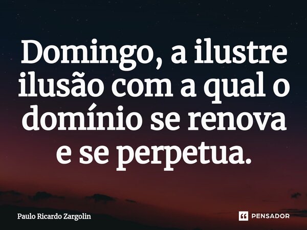 ⁠Domingo, a ilustre ilusão com a qual o domínio se renova e se perpetua.... Frase de Paulo Ricardo Zargolin.