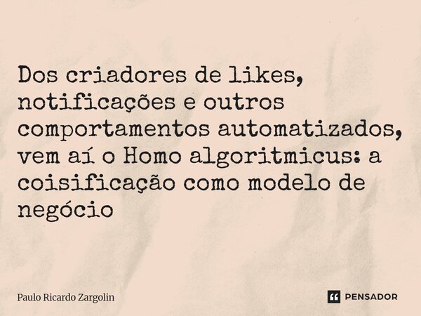 ⁠Dos criadores de likes, notificações e outros comportamentos automatizados, vem aí o Homo algoritmicus: a coisificação como modelo de negócio... Frase de Paulo Ricardo Zargolin.