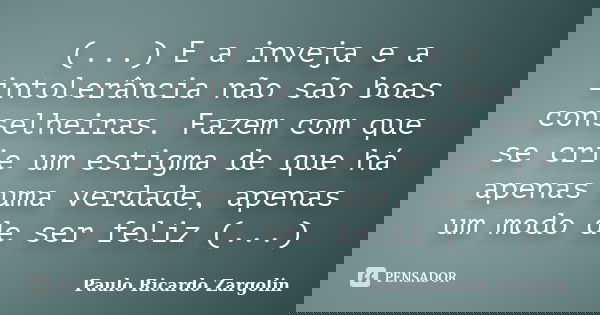 (...) E a inveja e a intolerância não são boas conselheiras. Fazem com que se crie um estigma de que há apenas uma verdade, apenas um modo de ser feliz (...)... Frase de Paulo Ricardo Zargolin.