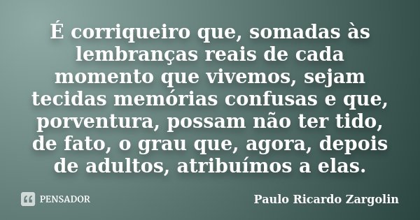 É corriqueiro que, somadas às lembranças reais de cada momento que vivemos, sejam tecidas memórias confusas e que, porventura, possam não ter tido, de fato, o g... Frase de Paulo Ricardo Zargolin.