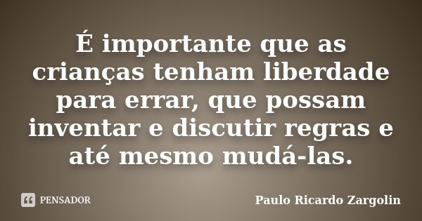 É importante que as crianças tenham liberdade para errar, que possam inventar e discutir regras e até mesmo mudá-las.... Frase de Paulo Ricardo Zargolin.