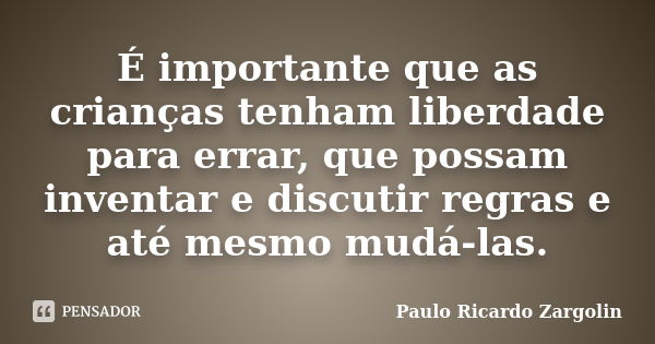 É importante que as crianças tenham liberdade para errar, que possam inventar e discutir regras e até mesmo mudá-las.... Frase de Paulo Ricardo Zargolin.