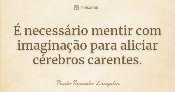 É necessário mentir com imaginação para aliciar cérebros carentes.... Frase de Paulo Ricardo Zargolin.