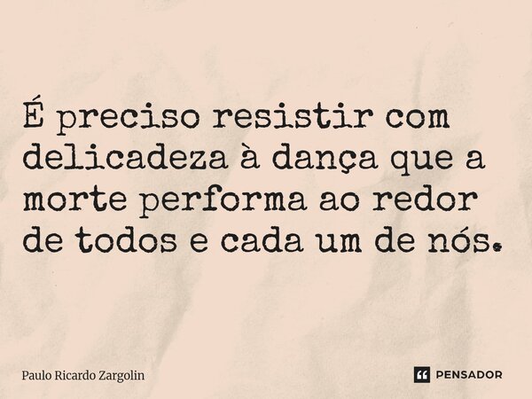 ⁠É preciso resistir com delicadeza à dança que a morte performa ao redor de todos e cada um de nós.... Frase de Paulo Ricardo Zargolin.